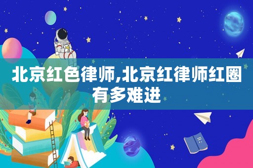北京紅色律師,北京紅律師紅圈有多難進(jìn)
