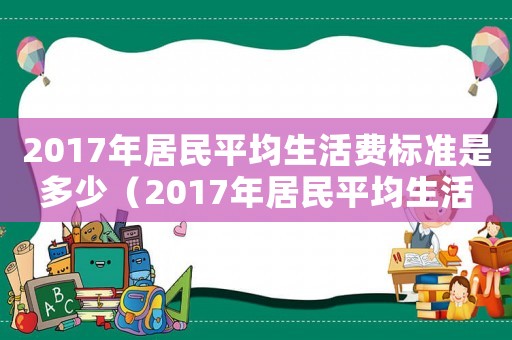2017年居民平均生活費標準是多少（2017年居民平均生活費標準）