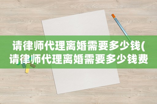 請律師代理離婚需要多少錢(請律師代理離婚需要多少錢費用)
