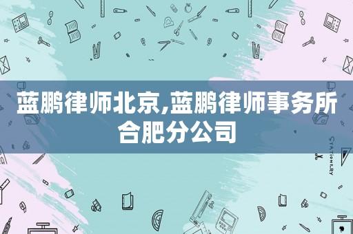 藍(lán)鵬律師北京,藍(lán)鵬律師事務(wù)所合肥分公司