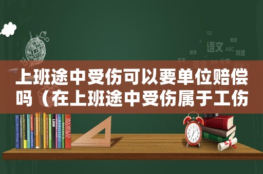 上班途中受傷可以要單位賠償嗎（在上班途中受傷屬于工傷）