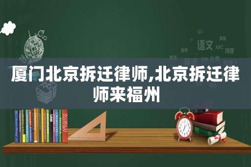 廈門北京拆遷律師,北京拆遷律師來福州
