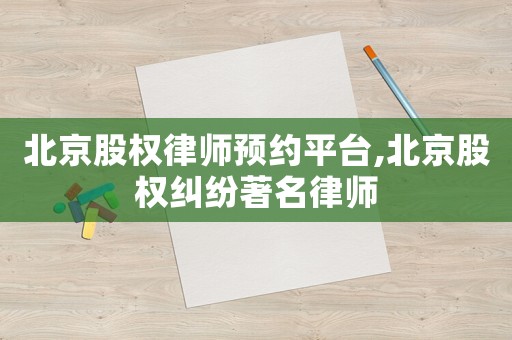 北京股權律師預約平臺,北京股權糾紛著名律師