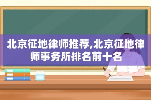 北京征地律師推薦,北京征地律師事務所排名前十名
