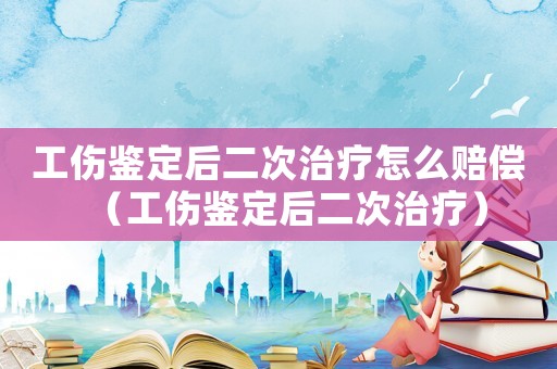 工傷鑒定后二次治療怎么賠償（工傷鑒定后二次治療）
