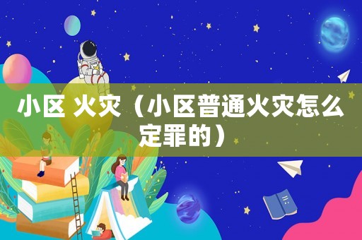 小區 火災（小區普通火災怎么定罪的）