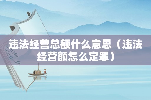 違法經(jīng)營總額什么意思（違法經(jīng)營額怎么定罪）