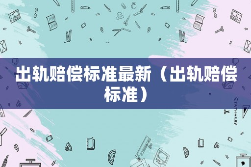 出軌賠償標準最新（出軌賠償標準）