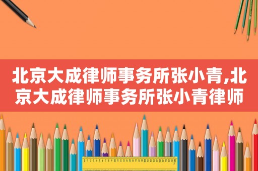 北京大成律師事務(wù)所張小青,北京大成律師事務(wù)所張小青律師簡介
