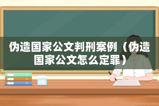 偽造國家公文判刑案例（偽造國家公文怎么定罪）