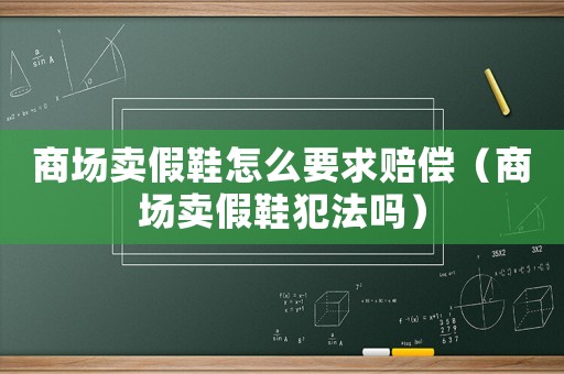 商場賣假鞋怎么要求賠償（商場賣假鞋犯法嗎）