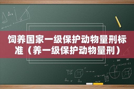 飼養國家一級保護動物量刑標準（養一級保護動物量刑）