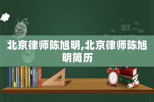 北京律師陳旭明,北京律師陳旭明簡歷