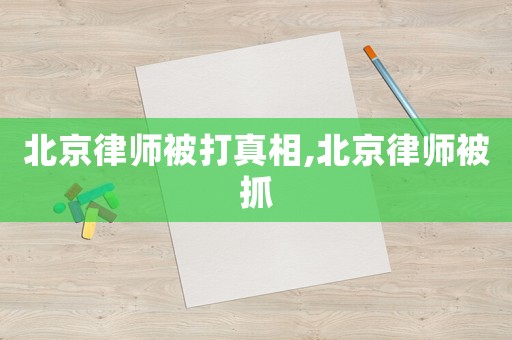 北京律師被打真相,北京律師被抓