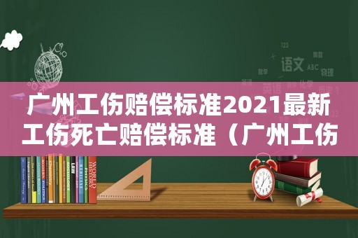 廣州工傷賠償標(biāo)準(zhǔn)2021最新工傷死亡賠償標(biāo)準(zhǔn)（廣州工傷賠償標(biāo)準(zhǔn)）