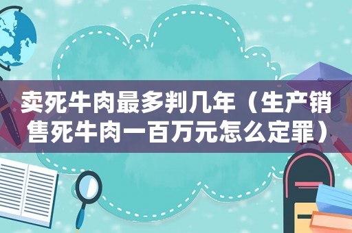 賣死牛肉最多判幾年（生產銷售死牛肉一百萬元怎么定罪）