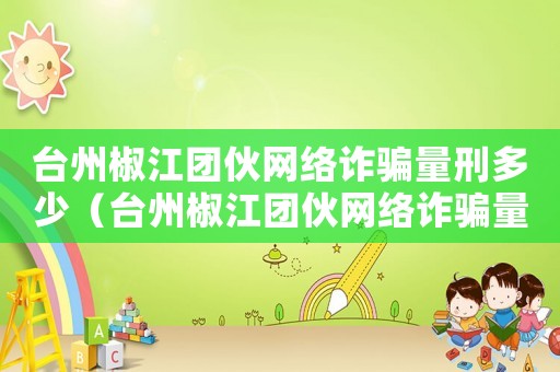 臺州椒江團伙網絡詐騙量刑多少（臺州椒江團伙網絡詐騙量刑）