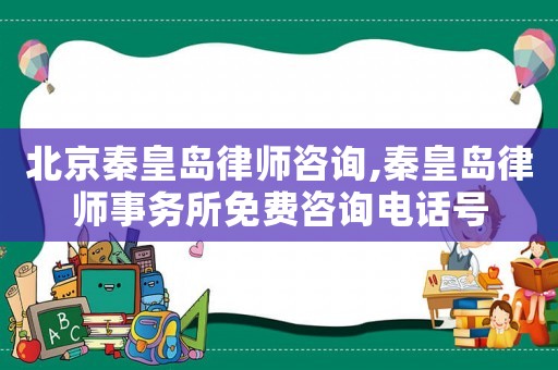 北京秦皇島律師咨詢,秦皇島律師事務所免費咨詢電話號