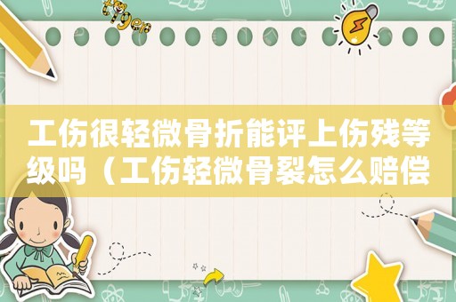 工傷很輕微骨折能評上傷殘等級嗎（工傷輕微骨裂怎么賠償多少錢）