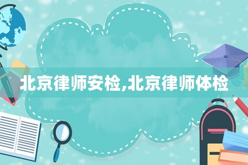 北京律師安檢,北京律師體檢