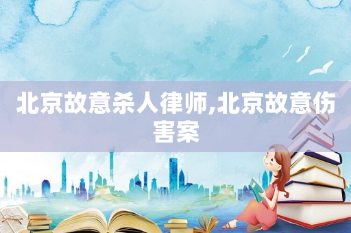 北京故意殺人律師,北京故意傷害案