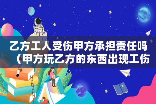 乙方工人受傷甲方承擔責任嗎（甲方玩乙方的東西出現工傷）