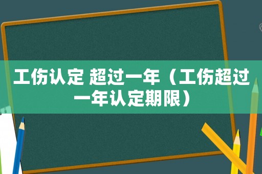 工傷認定 超過一年（工傷超過一年認定期限）