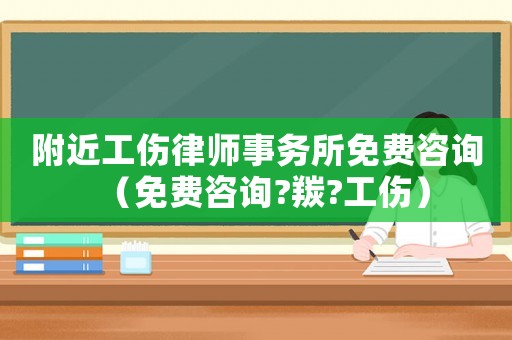 附近工傷律師事務所免費咨詢（免費咨詢?羰?工傷）