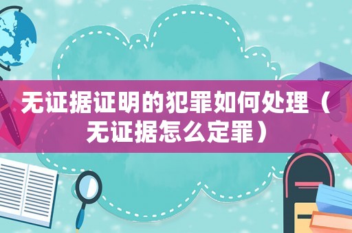 無證據證明的犯罪如何處理（無證據怎么定罪）
