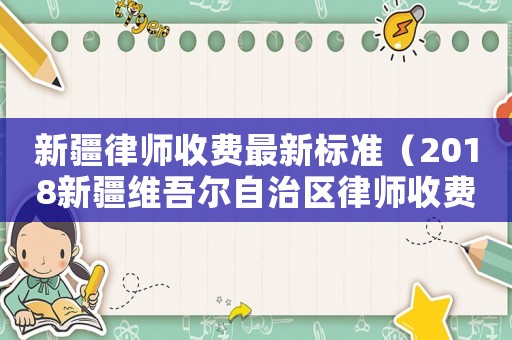 新疆律師收費最新標準（2018新疆維吾爾自治區律師收費標準）