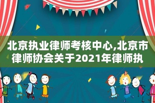 北京執業律師考核中心,北京市律師協會關于2021年律師執業年度考核工作的通知