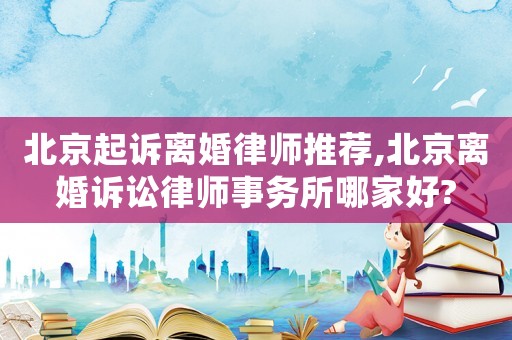 北京起訴離婚律師推薦,北京離婚訴訟律師事務所哪家好?