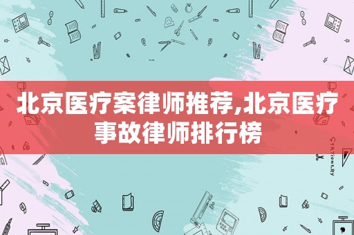 北京醫療案律師推薦,北京醫療事故律師排行榜