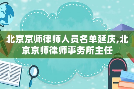 北京京師律師人員名單延慶,北京京師律師事務所主任