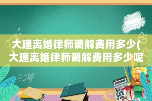 大理離婚律師調解費用多少(大理離婚律師調解費用多少呢)