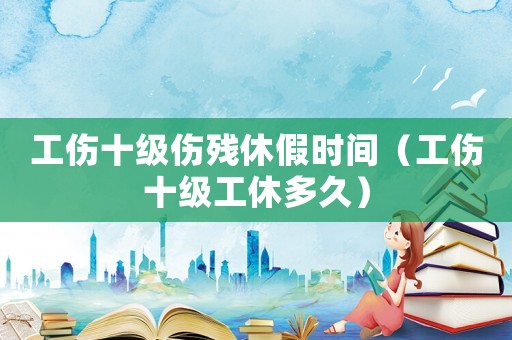 工傷十級(jí)傷殘休假時(shí)間（工傷十級(jí)工休多久）