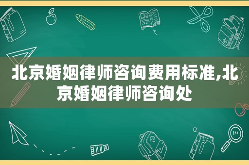 北京婚姻律師咨詢費用標準,北京婚姻律師咨詢處