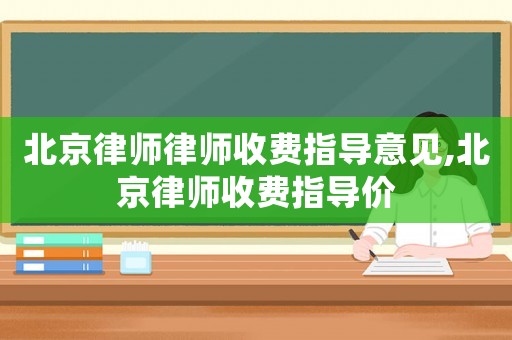 北京律師律師收費指導意見,北京律師收費指導價