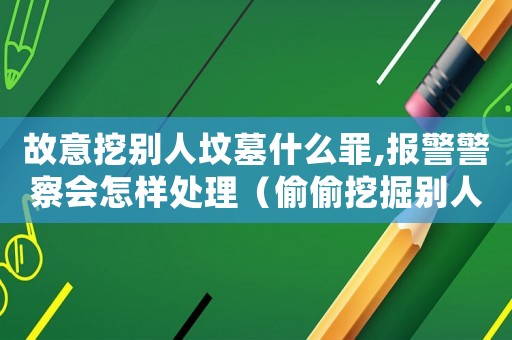 故意挖別人墳墓什么罪,報警警察會怎樣處理（偷偷挖掘別人墳墓怎么定罪）