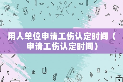 用人單位申請工傷認定時間（申請工傷認定時間）