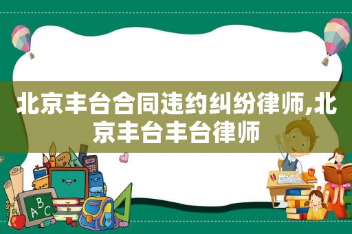 北京豐臺合同違約糾紛律師,北京豐臺豐臺律師