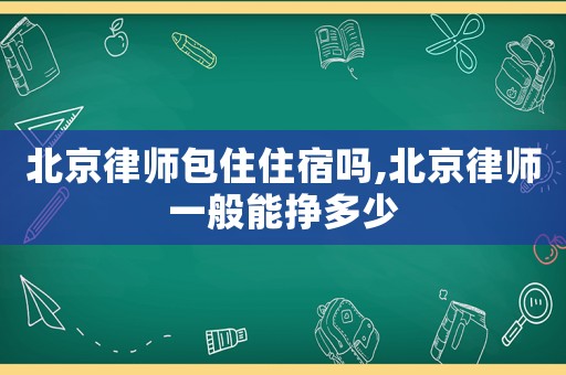 北京律師包住住宿嗎,北京律師一般能掙多少