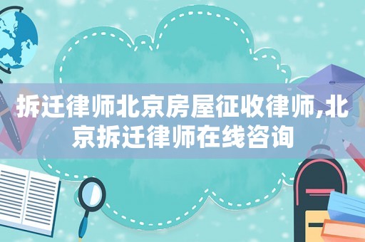 拆遷律師北京房屋征收律師,北京拆遷律師在線咨詢