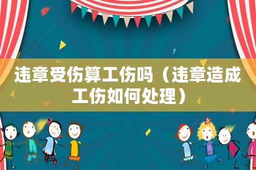 違章受傷算工傷嗎（違章造成工傷如何處理）