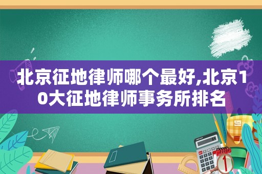 北京征地律師哪個最好,北京10大征地律師事務所排名