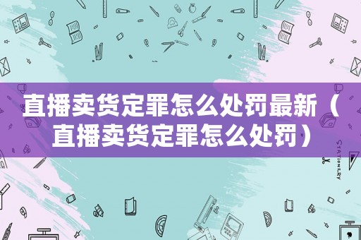 直播賣貨定罪怎么處罰最新（直播賣貨定罪怎么處罰）