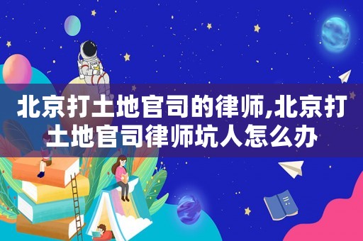 北京打土地官司的律師,北京打土地官司律師坑人怎么辦