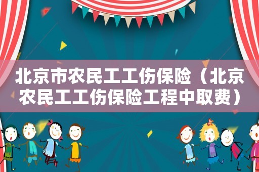 北京市農(nóng)民工工傷保險(xiǎn)（北京農(nóng)民工工傷保險(xiǎn)工程中取費(fèi)）