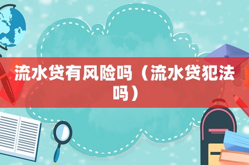 流水貸有風(fēng)險嗎（流水貸犯法嗎）