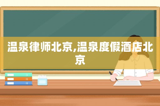 溫泉律師北京,溫泉度假酒店北京